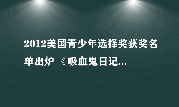 2012美国青少年选择奖获奖名单出炉 《吸血鬼日记》横扫六项大奖