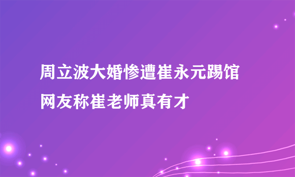 周立波大婚惨遭崔永元踢馆 网友称崔老师真有才