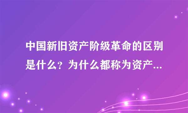 中国新旧资产阶级革命的区别是什么？为什么都称为资产阶级民主主义革命