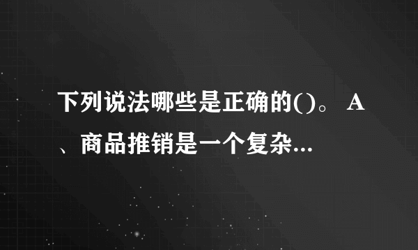 下列说法哪些是正确的()。 A、商品推销是一个复杂的行为过程 B、推销行为的核心在于满足顾客的欲望和要求 C、在推销过程中，推销人员仅靠商品的质量说话，不需要什么技巧和方法 D、推销活动的终极目的是要销售商品 此题为多项选择题。请帮忙给出正确答案和分析，谢谢！