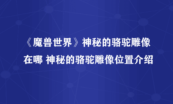 《魔兽世界》神秘的骆驼雕像在哪 神秘的骆驼雕像位置介绍