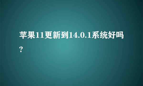 苹果11更新到14.0.1系统好吗?