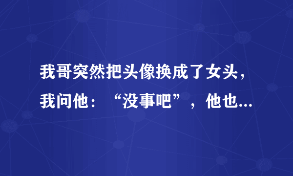 我哥突然把头像换成了女头，我问他：“没事吧”，他也没回我，这是怎么回事？