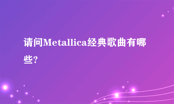 请问Metallica经典歌曲有哪些?