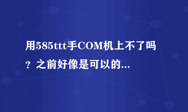 用585ttt手COM机上不了吗？之前好像是可以的，求解答