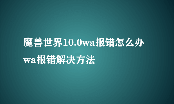 魔兽世界10.0wa报错怎么办 wa报错解决方法