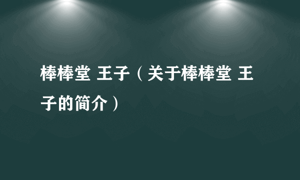 棒棒堂 王子（关于棒棒堂 王子的简介）