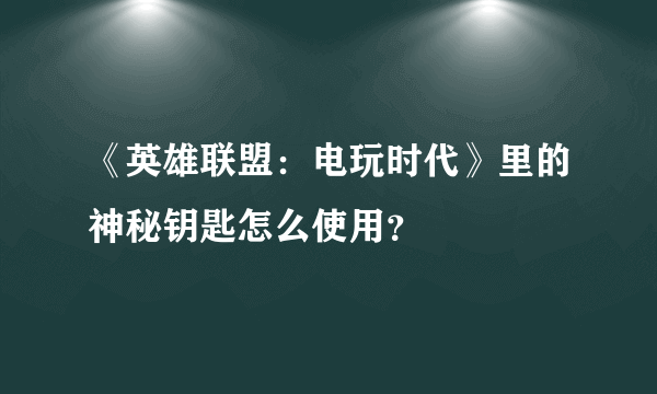 《英雄联盟：电玩时代》里的神秘钥匙怎么使用？