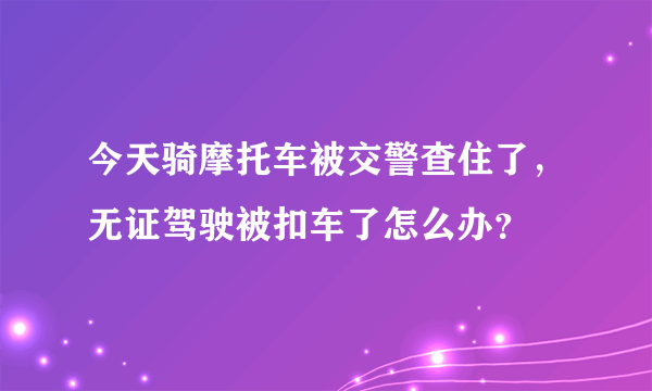 今天骑摩托车被交警查住了，无证驾驶被扣车了怎么办？