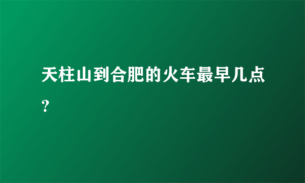 天柱山到合肥的火车最早几点？