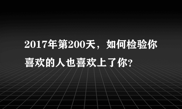 2017年第200天，如何检验你喜欢的人也喜欢上了你？