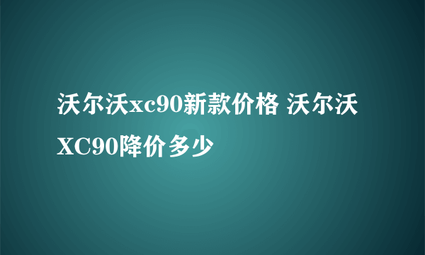 沃尔沃xc90新款价格 沃尔沃XC90降价多少