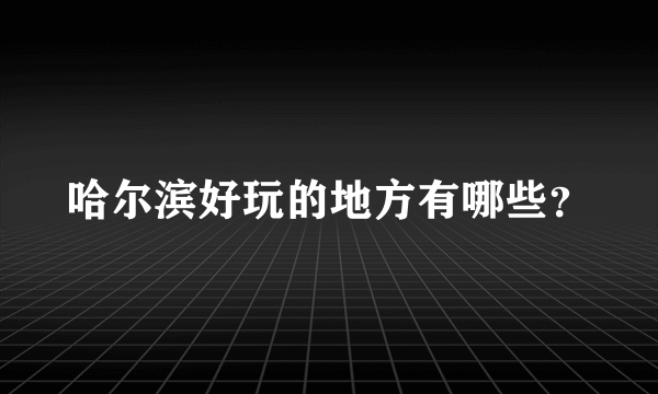 哈尔滨好玩的地方有哪些？