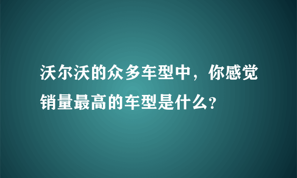 沃尔沃的众多车型中，你感觉销量最高的车型是什么？