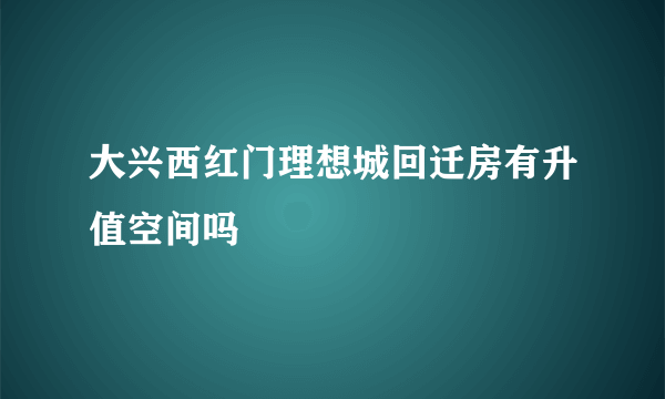 大兴西红门理想城回迁房有升值空间吗