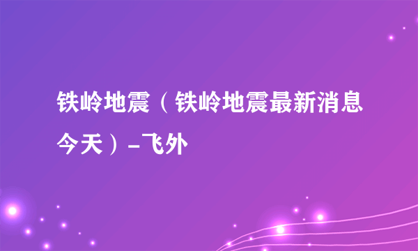 铁岭地震（铁岭地震最新消息今天）-飞外