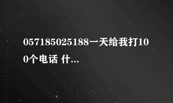 057185025188一天给我打100个电话 什么意思呢？？这个电话是干嘛的 哪里的？内详