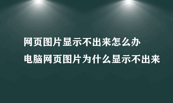 网页图片显示不出来怎么办 电脑网页图片为什么显示不出来