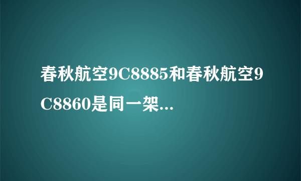 春秋航空9C8885和春秋航空9C8860是同一架飞机么?