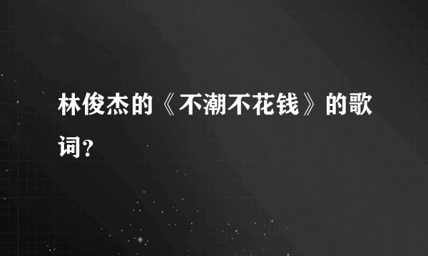 林俊杰的《不潮不花钱》的歌词？