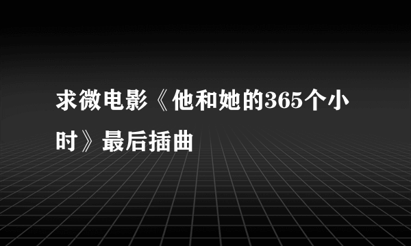 求微电影《他和她的365个小时》最后插曲