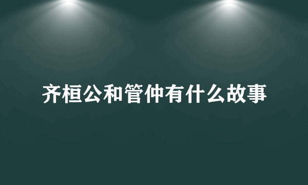 齐桓公和管仲有什么故事