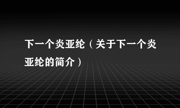 下一个炎亚纶（关于下一个炎亚纶的简介）