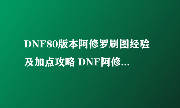 DNF80版本阿修罗刷图经验及加点攻略 DNF阿修罗如何刷图