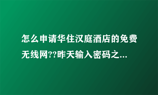 怎么申请华住汉庭酒店的免费无线网??昨天输入密码之后就能登录,今天连接是连接上了,但是提示得登录