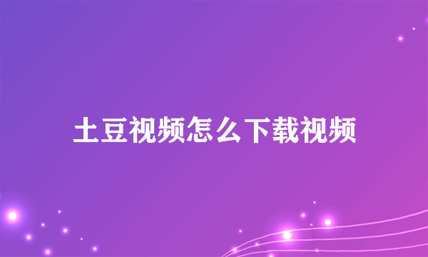 土豆视频怎么下载视频