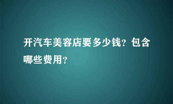 开汽车美容店要多少钱？包含哪些费用？