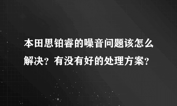 本田思铂睿的噪音问题该怎么解决？有没有好的处理方案？