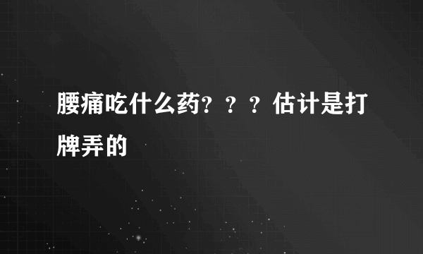 腰痛吃什么药？？？估计是打牌弄的