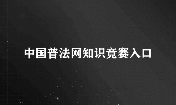 中国普法网知识竞赛入口