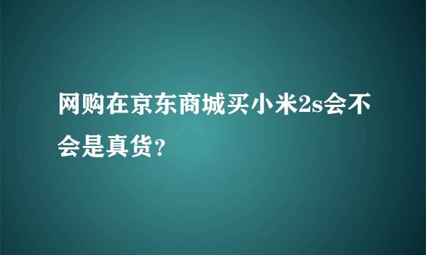 网购在京东商城买小米2s会不会是真货？