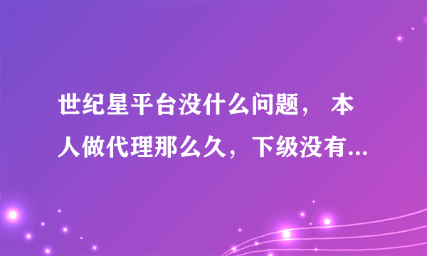 世纪星平台没什么问题， 本人做代理那么久，下级没有一个反应被黑钱的