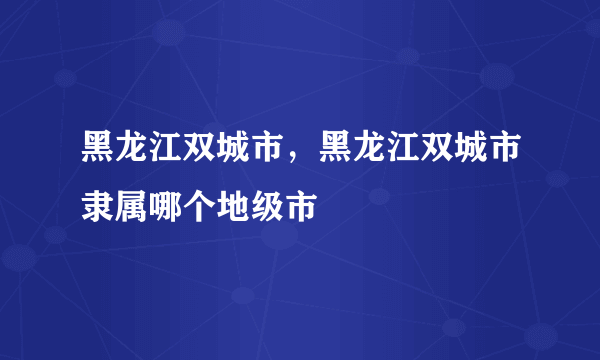 黑龙江双城市，黑龙江双城市隶属哪个地级市