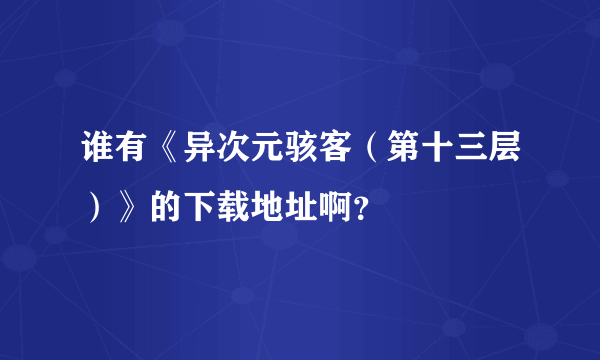 谁有《异次元骇客（第十三层）》的下载地址啊？