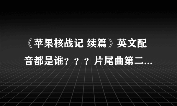 《苹果核战记 续篇》英文配音都是谁？？？片尾曲第二首叫什么？这部动画片到底是2D还是3D？