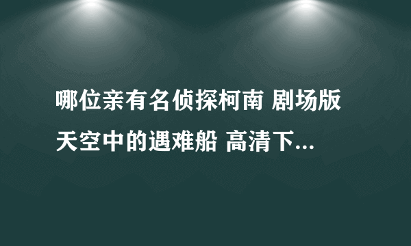 哪位亲有名侦探柯南 剧场版 天空中的遇难船 高清下载 急！！！！！！！！！！！！！！！