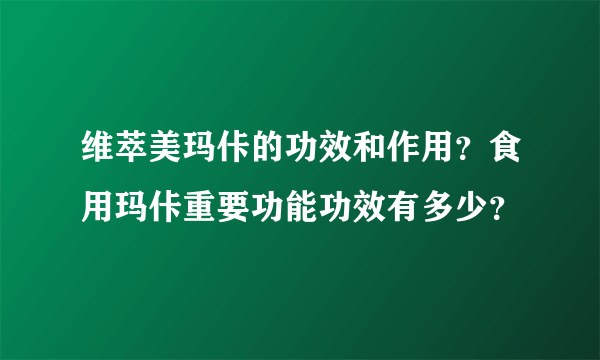 维萃美玛佧的功效和作用？食用玛佧重要功能功效有多少？