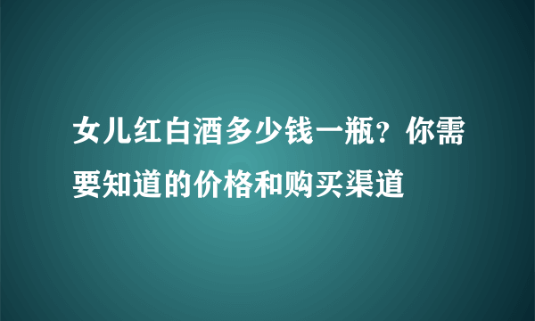 女儿红白酒多少钱一瓶？你需要知道的价格和购买渠道