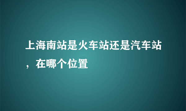 上海南站是火车站还是汽车站，在哪个位置