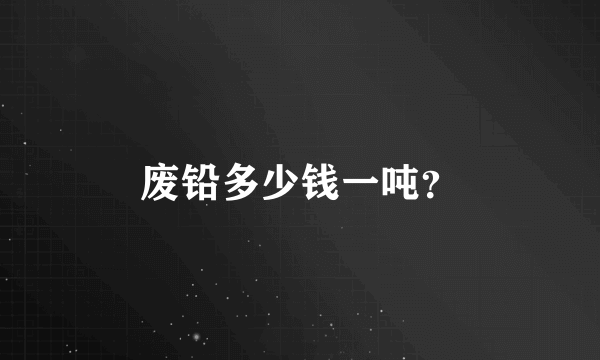 废铅多少钱一吨？