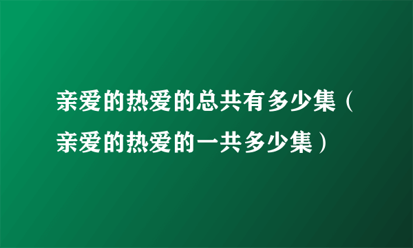 亲爱的热爱的总共有多少集（亲爱的热爱的一共多少集）