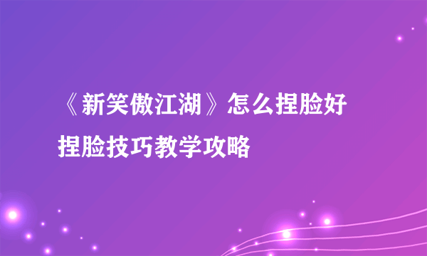 《新笑傲江湖》怎么捏脸好 捏脸技巧教学攻略