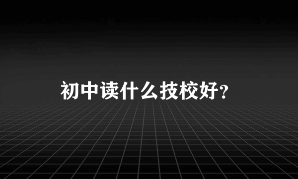 初中读什么技校好？