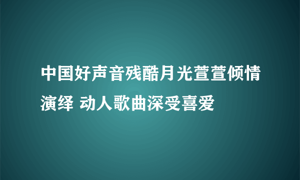 中国好声音残酷月光萱萱倾情演绎 动人歌曲深受喜爱