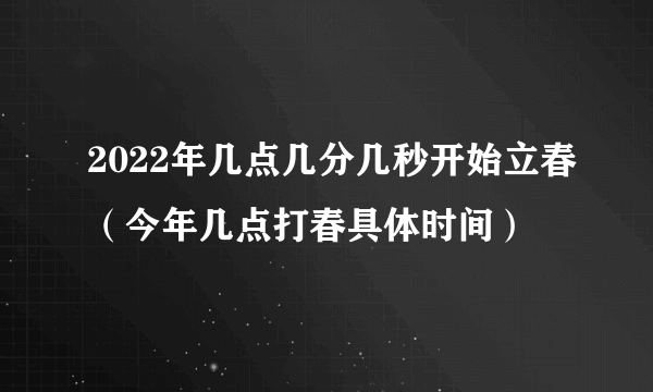 2022年几点几分几秒开始立春（今年几点打春具体时间）