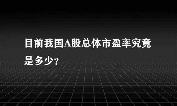 目前我国A股总体市盈率究竟是多少？